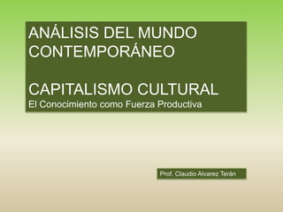 Prof. Claudio Alvarez Terán
ANÁLISIS DEL MUNDO
CONTEMPORÁNEO
CAPITALISMO CULTURAL
El Conocimiento como Fuerza Productiva
 