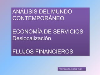 Prof. Claudio Alvarez Terán
ANÁLISIS DEL MUNDO
CONTEMPORÁNEO
ECONOMÍA DE SERVICIOS
Deslocalización
FLUJOS FINANCIEROS
 
