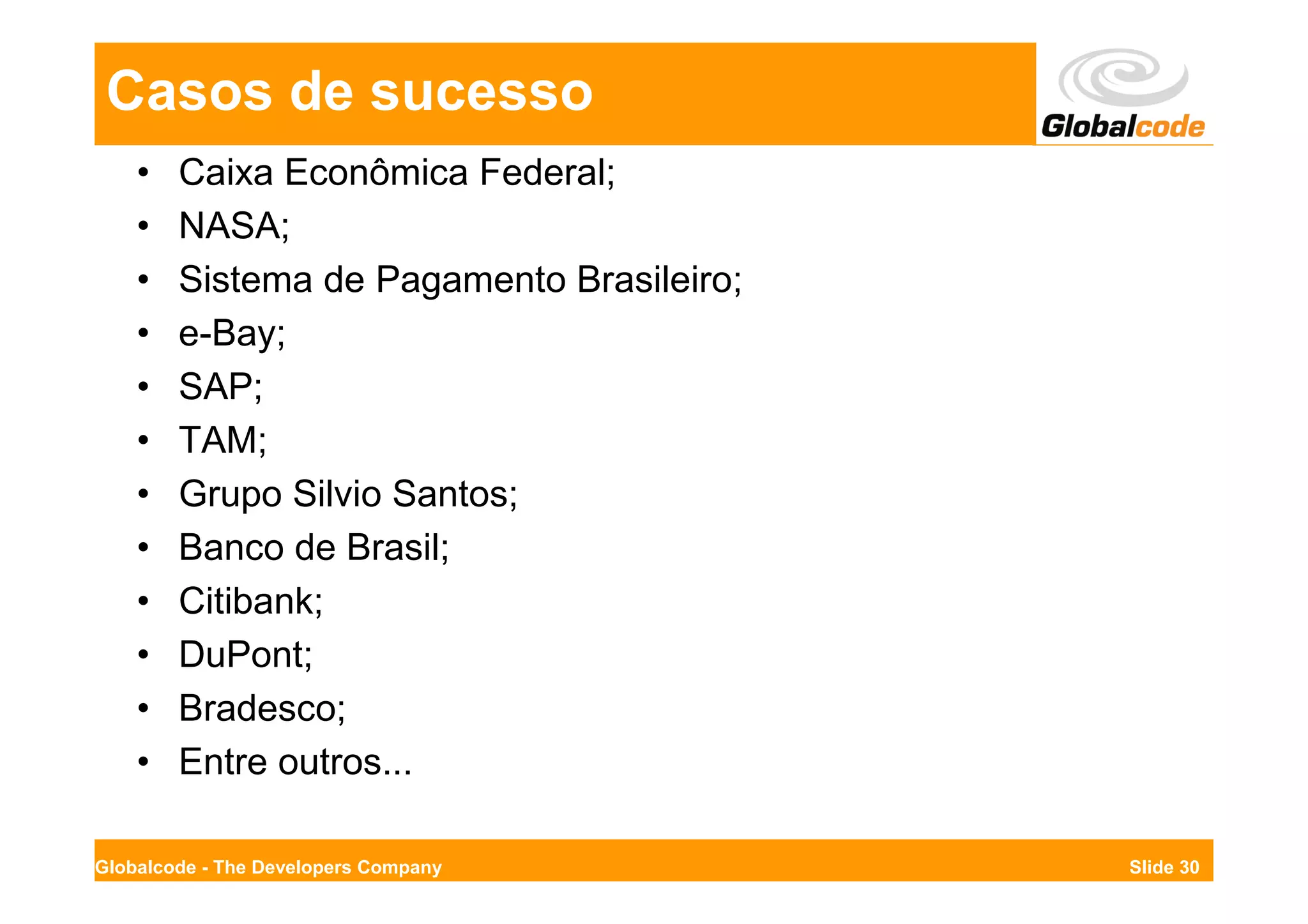 Casos de sucesso
    •   Caixa Econômica Federal;
    •   NASA;
    •   Sistema de Pagamento Brasileiro;
    •   e-Bay;
    •   SAP;
    •   TAM;
    •   Grupo Silvio Santos;
    •   Banco de Brasil;
    •   Citibank;
    •   DuPont;
    •   Bradesco;
    •   Entre outros...

Globalcode - The Developers Company        Slide 30
 