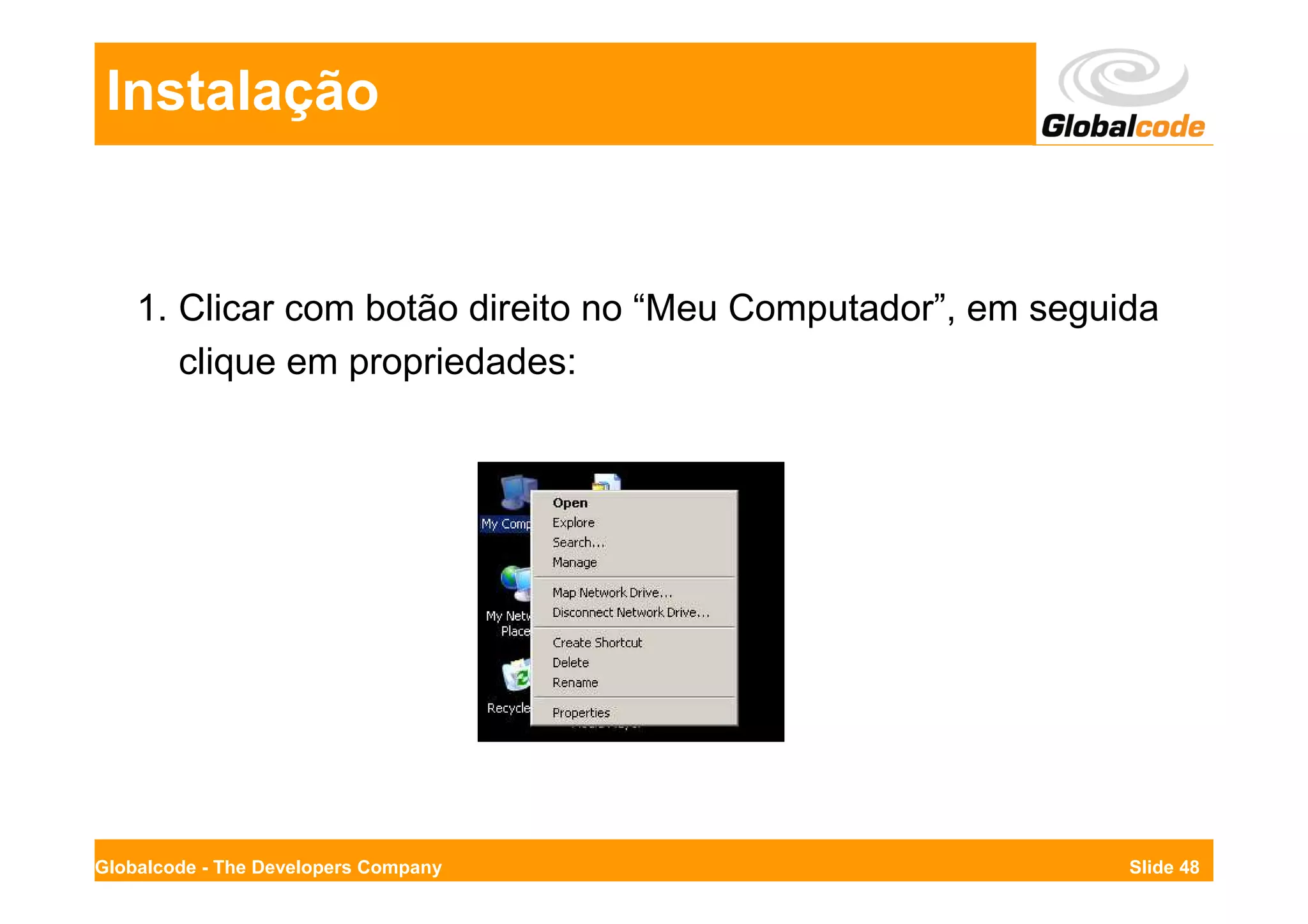 Instalação


    1. Clicar com botão direito no “Meu Computador”, em seguida
       clique em propriedades:




Globalcode - The Developers Company                          Slide 48
 