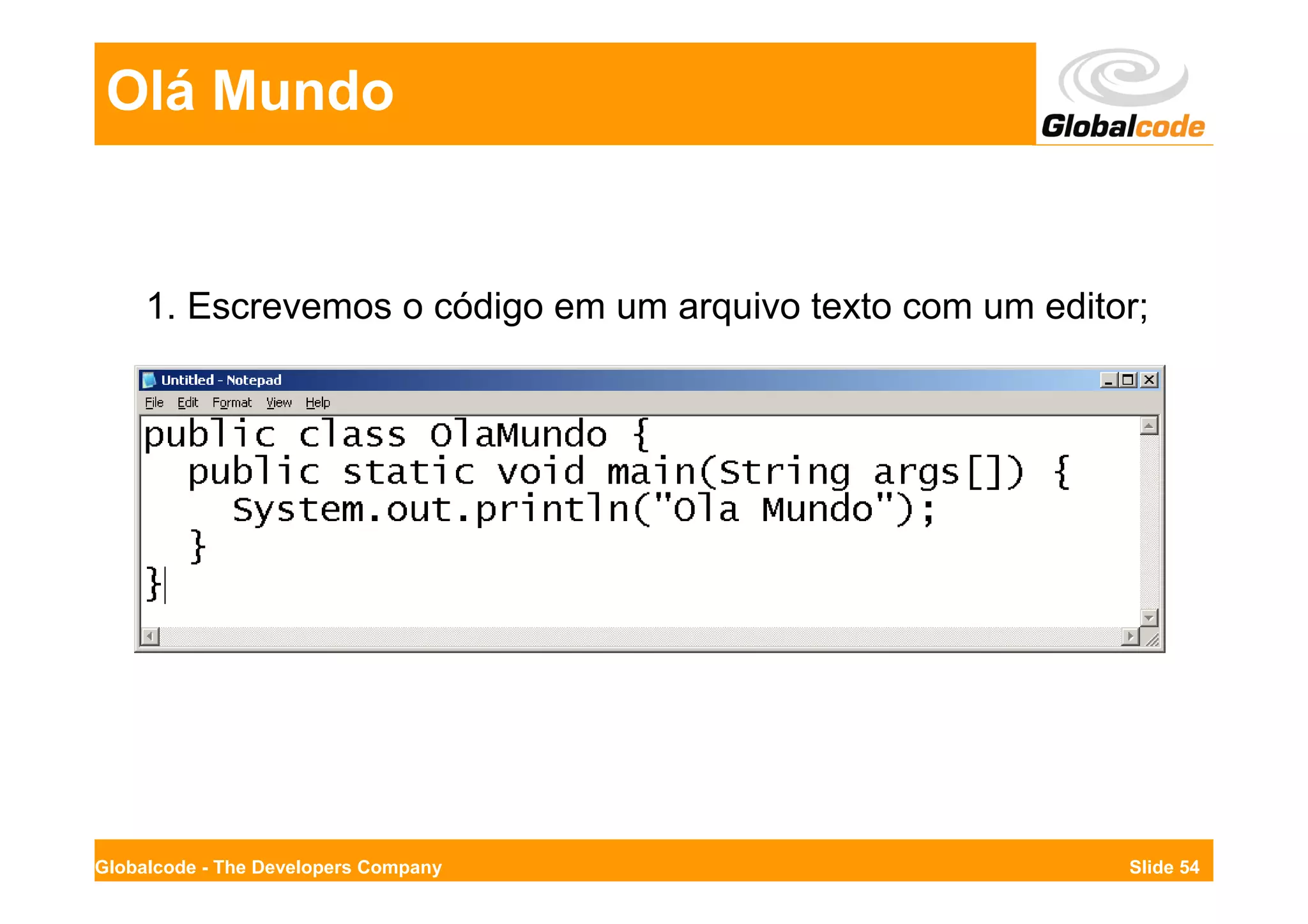 Olá Mundo


     1. Escrevemos o código em um arquivo texto com um editor;




Globalcode - The Developers Company                         Slide 54
 