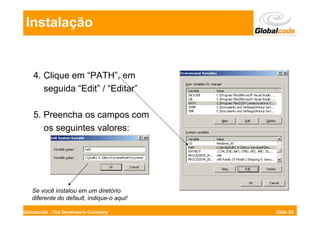 Instalação


    4. Clique em “PATH”, em
       seguida “Edit” / “Editar”

    5. Preencha os campos com
       os seguintes valores:




   Se você instalou em um diretório
   diferente do default, indique-o aqui!

Globalcode - The Developers Company        Slide 50
 
