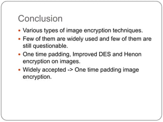 Conclusion
 Various types of image encryption techniques.
 Few of them are widely used and few of them are
still questionable.
 One time padding, Improved DES and Henon
encryption on images.
 Widely accepted -> One time padding image
encryption.
 
