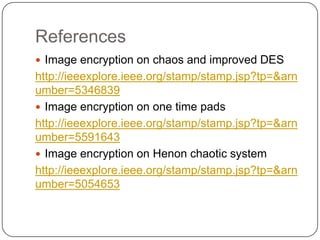 References
 Image encryption on chaos and improved DES
http://ieeexplore.ieee.org/stamp/stamp.jsp?tp=&arn
umber=5346839
 Image encryption on one time pads
http://ieeexplore.ieee.org/stamp/stamp.jsp?tp=&arn
umber=5591643
 Image encryption on Henon chaotic system
http://ieeexplore.ieee.org/stamp/stamp.jsp?tp=&arn
umber=5054653
 