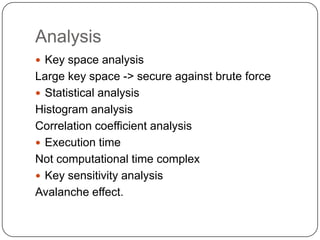 Analysis
 Key space analysis
Large key space -> secure against brute force
 Statistical analysis
Histogram analysis
Correlation coefficient analysis
 Execution time
Not computational time complex
 Key sensitivity analysis
Avalanche effect.
 