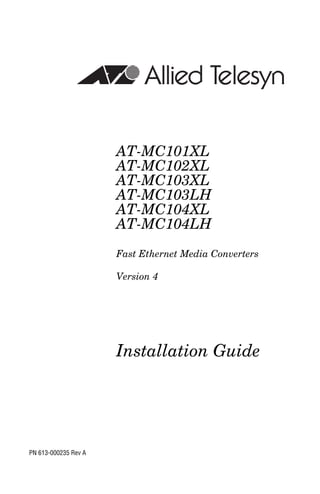 AT-MC101XL
                      AT-MC102XL
                      AT-MC103XL
                      AT-MC103LH
                      AT-MC104XL
                      AT-MC104LH
                      Fast Ethernet Media Converters

                      Version 4




                      Installation Guide




PN 613-000235 Rev A
 
