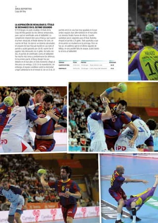 58
áREA dEpoRtivA
Copa del Rey




LA ASpiRACióN dE REvALidAR EL tÍtULo
SE dESvANECE EN EL úLtiMo SEGUNdo
El FCB Borges no pudo revalidar el título de la        partido entró en una fase muy igualada en la que
Copa del Rey ganado las dos últimas temporadas,        ambos equipos iban alternándose en el marcador.
pues cayó en semifinales ante el Valladolid. La        Los minutos finales fueron de infarto. Cuando
competición empezó bien para el Barça, que superó      quedaban pocos segundos para el final, Rutenka
el primer obstáculo, el Reale ademar de León, en       empató el partido a 25 goles. Todo apuntaba a que
cuartos de final. Sin ejercer un dominio abrumador,    el encuentro se resolvería en la prórroga. Pero no
el conjunto de Xavi Pascual mandó en casi todo el      fue así. Un polémico gol en el último segundo de
partido y acabó ganando por 30-28. Juanín fue el       Bilbija, en una posible falta de ataque, acabó dando
jugador más destacado con 11 goles. De todos mo-       la victoria al Valladolid.
dos, el partido de semifinales contra el Valladolid
fue mucho más tenso y predominaron las defensas.
En la primera parte, el Barça Borges fue por
delante en el marcador en todo momento y llegó al      JoRNAdA            FECHA      pARtido                                   RESULtAdo
descanso con ventaja, 12-10. En la reanudación, sin    CUARtoS dE FiNAL   07.04.2011 FCB Borges – Reale Ademar León             30-28
embargo, el equipo castellano subió la intensidad      SEMiFiNALES        09.04.2011 FCB Borges – Cuatro Rayas BM Valladolid    25-26
y logró adelantarse en el minuto 8, con un 15-16. El
 