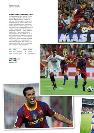 20
áREA dEpoRtivA
supercopa de España




REMoNtAdA EN LA SupERCopA dE ESpAñA
El fC Barcelona se hizo con la supercopa de España,
después de ganar al sevilla. En el partido de ida,
disputado en el sánchez Pizjuán, Guardiola no
pudo contar con los ocho jugadores campeones del
mundo con la selección española y alineó a cuatro
jugadores del Barça B (Miño, sergi Gómez, Romeo y
Jonathan). ibrahimovic adelantó al Barça con un gol
en el minuto 20, pero el equipo andaluz remontó con
tres goles en la segunda parte. Era necesaria una
remontada en el Camp nou. Y así fue. Con el equipo
casi al completo, el Barça dio una exhibición de
buen juego y en el descanso ya ganaba por 3-0, con
goles de Konko (pp) y dos de Messi. La dinámica de
la segunda parte no cambió y el dominio del equipo
de Guardiola fue absoluto. Villa debutó oficialmente
y una triangulación entre el delantero asturiano e
iniesta fue aprovechada por Messi para rubricar el
resultado con el 4-0 final. Con este triunfo, el Barça
ganó el noveno título en esta competición.


FECHA     pARtido                    RESuLtAdo GoLEAdoRES
14.08.10 Sevilla FC - FC Barcelona      3-1   Ibrahimovic

21.08.10 FC Barcelona - Sevilla FC      4-0   Konko (pp), Messi (3)




GoLEAdoRES/GOLEs
Messi       3
ibrahimovic 1
 