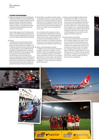 124
  área COMerCIaL
  Patrocinio




  aCCIONeS PaTrOCINaDOreS
1. La Masia, protagonista del spot de Estrella Damm         3. Turkish Airlines, la aerolínea con destino la gloria   5. Regal, y el spot Ser de Regal és el millor que hi ha
  La Masia del FC Barcelona es un buen ejemplo de que,         La compañía de aviones turca, patrocinadora oficial       Una temporada más, Regal, la marca de canal
  con una buena base, se pueden conseguir los mejores          del Club, fue la encargada de trasladar al equipo de      directo del Grupo Liberty Seguros, llevó a cabo
  productos del mundo. Estrella Damm comparte y                fútbol desde Londres a Barcelona después del título       varias acciones como patrocinador principal de la
  defiende esta filosofía. El spot El que tenim rinde          de la Champions de Wembley. Para esta ocasión tan         sección de baloncesto del FC Barcelona. Durante
  homenaje a la Masia y a un modelo que ha formado             especial, Turkish Airlines personalizó el Boeing 777      los partidos celebrados en el Palau, Regal organizó
  a la mayor parte de los futbolistas que hoy en día           300 ER con la imagen de todos los jugadores del           varias actividades, como el lanzamiento de regalos
  confeccionan el actual Barça.                                primer equipo.                                            entre el público asistente. Además, bajo el lema Ser
                                                                                                                         de Regal és el millor que hi ha, se grabó un spot
  El actor catalán y ganador de un Premio Goya, Quim        Con Carles Rexach como protagonista y bajo la                en el Palau Blaugrana con la presencia de varios
  Gutiérrez, y los miembros del grupo catalán Els Amics     dirección del director holandés Johan Kramer, Tur-           jugadores del equipo de baloncesto.
  de les Arts fueron los protagonistas de un anuncio que    kish Airlines produjo un cortometraje que llevaba
  se rodó en la calle Riera Baixa del Raval de Barcelona.   el título Charly: un viaje al éxito. La película es un 6. Acción Conjunta: Haz el triplete
                                                            recorrido por la vida profesional de Rexach y su          Una vez más, varios patrocinadores y proveedores
2. A1 Barça                                                 relación con el Barça y con la filosofía de la Masia y    del FC Barcelona colaboraron para poner en mar-
   Con motivo de la 36 ª edición del Salón Internacio-      la cantera. El corto ha sido emitido vía online y en      cha una promoción conjunta denominada Haz el
   nal del Automóvil de Barcelona, Audi presentó, en        canales deportivos de televisión de todo el mundo.        triplete. Entre el 15 de abril y el 15 de mayo, todos
   primicia, una exclusiva versión de su modelo A1, el A1                                                             los clientes de los supermercados Sorli Discau que
   FC Barcelona. Una versión única que incluye el escudo 4. Betfair y el reto del penalti en el Estadio               compraban tres productos de las marcas implica-
   y los colores del Barça. El único modelo del vehículo    La finalidad: vivir las sensaciones que experimenta       das, conseguían un premio seguro. Este año, los
   disponible fue el encargado de abrir la comitiva del     un jugador cuando lanza un penalti en un Camp             regalos estrella de la campaña volvieron a ser cinco
   desfile de celebración con motivo del título de Cham-    Nou lleno a rebosar. Esta inolvidable experiencia la      invitaciones para ver en directo el último partido de
   pions ganado por el primer equipo de fútbol.             vivieron tres seguidores del Barça y tres del Man-        Liga jugado en el Camp Nou. El Grupo Borges, Coca-
   Este coche exclusivo, único en el mundo, es una          chester United gracias a Betfair, la casa de apuestas Cola, Font d’Or, Llet Nostra, Regal y Sorli Discau
   muestra más del compromiso firme que Audi tiene con oficial del Club. La acción se llevó a cabo durante el         fueron las marcas colaboradoras.
   la élite del fútbol profesional. Además, la creación de  descanso del partido de Liga entre el FC Barcelona
   este vehículo es una muestra de la consolidación de las y el Málaga CF y contó con la presencia de Roberto
   buenas relaciones del Club con Audi y simboliza una      Bonano como portero.
   asociación marcada por el éxito en los últimos años.

  1                                                                    3




                   2




                                                  4
 