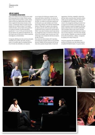 146
COMUNICACIÓN
Barça TV



AÑO DE CAMBIOS
Y DE GRANDES RESULTADOS
Barça TV ha vivido de cerca la mayoría de los éxitos   con un espacio de tertulia para comentar lo más          seguimiento a directivos, empleados y deportistas
de la temporada de los 16 títulos. Hemos acompa-       interesante del día a día del Club. Y los viernes, el    del Club, hemos conocido tareas, funciones e interio-
ñado al equipo de Pep Guardiola a Londres, hemos       protagonismo se centró en explicar los éxitos de las     ridades que han ayudado a entender, desde dentro,
vivido en directo las celebraciones de los títulos y   secciones. Con ADN se ha reforzado la apuesta por        la complejidad del FC Barcelona. Otro modo de
hemos seguido los éxitos de las secciones y de la      la información, que cada mediodía a las 14 horas         conocer a los protagonistas del Barça ha sido el nue-
cantera. La temporada 2010/11 ha estado marcada        tiene el Barça Notícies como referente indispensable.    vo programa de entrevistas Estació Camp Nou, por
también por los cambios en Barça TV. Ha habido         Además, El Marcador ha seguido como programa             donde ha pasado la mayoría de jugadores del primer
cambios formales, como la mejora de los grafismos      de cabecera para los culés que quieren saber toda        equipo y deportistas de las secciones profesionales.
o el cambio de emisión a formato panorámico,           la información previa y posterior de cada partido de     Tanto Assumptes Interns como Estació Camp Nou
pasando de 4 / 3 a 16 / 9. Pero, por encima de todo,   fútbol. Y para saber de primera mano lo que piensan      son programas de producción propia que se suman a
hay que destacar los cambios de programación, con      los protagonistas, Barça TV ha hecho un esfuerzo por     otros con más trayectoria, como Porta 104, centrado
más espacio para la información y nuevos programas     ofrecer las principales ruedas de prensa que se han      en los reportajes, Infopenyes, que repasa la actividad
de divulgación y entretenimiento.                      tenido lugar en las instalaciones del Club, la mayoría   de las peñas barcelonistas, o Replay , un programa
                                                       de ellas en directo.                                     de zapping con lo mejor de Barça TV.
El programa ADN Barça ha sido una de las principales   Para conocer las interioridades del FC Barcelona,
novedades de la parrilla. Cada tarde, de lunes a       esta temporada Assumptes Interns nos ha permitido        Uno de los programas más consolidados de la
jueves, se ha podido seguir la actualidad del Barça    descubrir detalles del funcionamiento del Club que       parrilla es el Promeses, que cada semana repasa la
en un formato más distendido y sin crispación,         hasta ahora pasaban desapercibidos. A través del         actualidad del fútbol formativo. Y es que la cantera
 