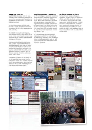 149




www.FCBARCELONA.CAT                                      Especiales Copa del Rey y wembley 2011                 Las rúas de campeones, en directo
La web del FC Barcelona sigue siendo una de las          La información digital se ha reforzado estos últimos   Tras las victorias en la Liga y la Champions
principales fuentes de información entre medios de       meses con una serie de productos online que han        League, el FC Barcelona organizó dos desfiles para
comunicación, socios y aficionados barcelonistas de      servido para crear sinergias entre el Club y la        celebrar con la afición barcelonista sus triunfos.
todo el mundo que desean conocer la actualidad del       afición. Merecen especial atención las dos páginas     Si los ciudadanos disfrutaron de la fiesta con los
Club de primera mano.                                    web especiales que se realizaron para hacer el         campeones por las calles de Barcelona, el resto de
                                                         seguimiento en tiempo real de las finales de Copa      barcelonistas pudo hacer lo mismo virtualmente
Los éxitos del primer equipo de fútbol y de las          y Champions League. Estas páginas han permitido        con el seguimiento en directo vía streaming. Las
secciones, el día a día de la Entidad y los acuerdos     visualizar en una sola página las redes sociales del   retransmisiones en directo de Barça TV fueron
institucionales han sido el centro de la actualización   Club, los principales vídeos del canal de Youtube y    vistas en 180 países a través de la página oficial del
de los contenidos.                                       las fotografías que todos los aficionados enviaron     Club, con una audiencia media de casi dos millones
                                                         para celebrar la final.                                de espectadores.
Más de 15.000 noticias, galerías de fotografías,
vídeos, emisiones en directo de los partidos y las di-   En el caso de Wembley, el FC Barcelona quiso
ferentes crónicas de los principales eventos de todas    celebrar la victoria de 1992 con las fotografías y
las secciones del Club, forman la parte fundamental      recuerdos que los aficionados y socios barcelonistas
de este grueso informativo.                              tenían. De esta llamada a la masa social culé salió
                                                         una recopilación de cientos de fotografías publica-
En la mejor temporada deportiva de la historia           das en este site especial.
del FC Barcelona, los partidos del primer equipo
de fútbol se han podido seguir desde tres ámbitos
principales: la web del Club a través del minuto a
minuto, las retransmisiones de R@dio Barça y los
canales de Twitter del FC Barcelona. Es la apuesta
multiplataforma del Barça para hacer llegar los
diferentes contenidos informativos en diferentes
idiomas a todo el mundo.

La información barcelonista está creciendo y cada
vez interesa a más personas. Hay que tener en
cuenta que los usuarios únicos durante la temporada
2009/10 fueron 28.668 millones, mientras que en el
2010/11 esta cifra ha sido de 40.004.000 personas,
lo que significa un incremento del 40%.
 
