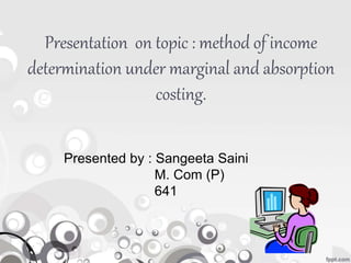 Presentation on topic : method of income
determination under marginal and absorption
costing.
Presented by : Sangeeta Saini
M. Com (P)
641
 