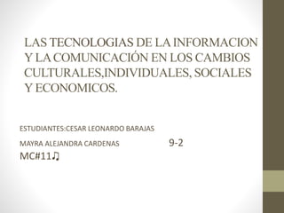 LAS TECNOLOGIAS DE LAINFORMACION
YLACOMUNICACIÓN EN LOS CAMBIOS
CULTURALES,INDIVIDUALES, SOCIALES
YECONOMICOS.
ESTUDIANTES:CESAR LEONARDO BARAJAS
MAYRA ALEJANDRA CARDENAS 9-2
MC#11♫
 