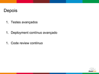 Globalcode – Open4education
1. Testes avançados
1. Deployment contínuo avançado
1. Code review contínuo
Depois
 