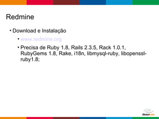 Globalcode – Open4education
• Download e Instalação
• www.redmine.org
• Precisa de Ruby 1.8, Rails 2.3.5, Rack 1.0.1,
RubyGems 1.8, Rake, i18n, libmysql-ruby, libopenssl-
ruby1.8;
Redmine
 