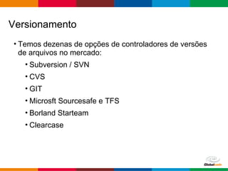 Globalcode – Open4education
• Temos dezenas de opções de controladores de versões
de arquivos no mercado:
• Subversion / SVN
• CVS
• GIT
• Microsft Sourcesafe e TFS
• Borland Starteam
• Clearcase
Versionamento
 