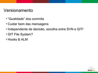 Globalcode – Open4education
• “Qualidade” dos commits
• Cuidar bem das mensagens
• Independente de decisão, escolha entre SVN e GIT!
• GIT File System?
• Hooks & ALM
Versionamento
 