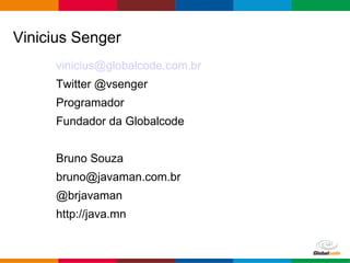 Globalcode – Open4education
vinicius@globalcode.com.br
Twitter @vsenger
Programador
Fundador da Globalcode
Bruno Souza
bruno@javaman.com.br
@brjavaman
http://java.mn
Vinicius Senger
 