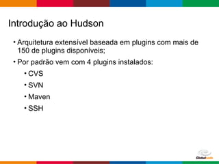 Globalcode – Open4education
• Arquitetura extensível baseada em plugins com mais de
150 de plugins disponíveis;
• Por padrão vem com 4 plugins instalados:
• CVS
• SVN
• Maven
• SSH
Introdução ao Hudson
 