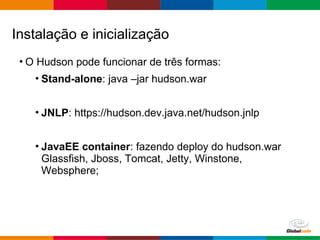 Globalcode – Open4education
• O Hudson pode funcionar de três formas:
• Stand-alone: java –jar hudson.war
• JNLP: https://hudson.dev.java.net/hudson.jnlp
• JavaEE container: fazendo deploy do hudson.war
Glassfish, Jboss, Tomcat, Jetty, Winstone,
Websphere;
Instalação e inicialização
 