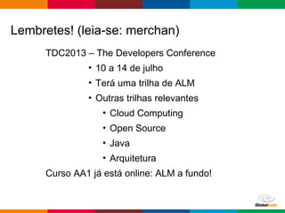 Globalcode – Open4education
TDC2013 – The Developers Conference
• 10 a 14 de julho
• Terá uma trilha de ALM
• Outras trilhas relevantes
• Cloud Computing
• Open Source
• Java
• Arquitetura
Curso AA1 já está online: ALM a fundo!
Lembretes! (leia-se: merchan)
 