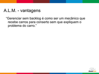 Globalcode – Open4education
“Gerenciar sem backlog é como ser um mecânico que
recebe carros para conserto sem que expliquem o
problema do carro.”
A.L.M. - vantagens
 
