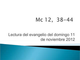 Lectura del evangelio del domingo 11
                 de noviembre 2012
 