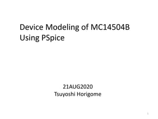 Device Modeling of MC14504B
Using PSpice
21AUG2020
Tsuyoshi Horigome
1
 