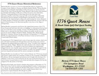 1776 Guest House Historical Reference
Richard Bowlby was born in 1718/19 in Mansfield Woodhouse, England the
youngest of nine children to Thomas and Martha (Barker) Bowlby. Thomas Bowlby
had acquired considerable land holdings in West New Jersey in America from his
father-in-law. Upon Thomas Bowlby’s death, Richard’s older brother, John inherited
considerable land holdings (5,088 acres) in West New Jersey from their father,
Thomas. A substantial portion of these lands fell on the north side of the
Musconetcong River in the Musconetcong Valley in the Township of Mansfield
Woodhouse, between Hampton and Washington. John Bowlby severed several
parcels from this original property selling some and honoring the various allotments
to family members as dictated in his father’s will. Richard Bowlby received a 500-acre
parcel of land fronting on the Musconetcong River (very close to the village of
Changewater).
                                                                                                                                             1776 Guest House
Richard Bowlby constructed a good house (the original brick portion of the 1776
                                                                                                                                            A Hawk Pointe Golf Club Guest Facility
Guest House) and built barns and other out buildings. It is documented that his farm
was one of the finest in the township. Around 1750, Richard Bowlby married Mary
Drake and it is reported they had thirteen children, but public records can only
account for eleven children: Elizabeth, Martha, Abraham, Mary, Rachel, Sarah,
Richard Jr., Catharine, Thomas, George and Josiah. On September 17, 1772, Richard
Bowlby was appointed Justice of the Peace for Sussex County by the Governor’s
Council held at Perth Amboy.

Commencing in 1765, England levied a series of taxes upon the colonies, which were
met with much resentment and stiff opposition. Over the ensuing years, tensions
heightened the political differences between the “Tories” (Loyalists) who supported
the Crown and the “Whigs” (Rebels) who sided with those who wanted to rebel
against England. By 1774, hundreds of men loyal to Britain were apprehended,
dragged into the court of public inquiry and forced to sign pledges of support to the
Continental Congress and the local governments. Loyalists were branded as traitors
and were despised and treated with the utmost contempt by the Rebels.

Richard Bowlby was a Loyalist (or “Tory”) and on February 12, 1776 he was arrested
and forced to appear before the Committee of Safety for the Township of Mansfield
Woodhouse. He was interrogated and witnesses were brought forth attesting to his
allegiance to the Crown. It was resolved he pay the costs of the prosecution, pay a
sum of money for good behavior in the future and yield all his weapons. He was also
stripped of his title, Justice of the Peace.                                                                                                      Historic 1776 Guest House
Richard and his family were forced to abandon their property in December of 1776.                                                                   176 Springtown Road
They fled to New York City which was harboring British Loyalists. Commencing in
1776, groups of loyalists including the Bowlby family began to relocate and settle in
                                                                                                                                                   Washington, NJ 07882
Nova Scotia. The Bowlby property was sold at a public auction where it was                                                                            Tel:908-834-1355
purchased by Captain Benjamin McCullough for ₤5580.
Source: “They Came to the Valley” The Bowlby’s of Nova Scotia Also The Thomas Bowlby(8) Branch; Author Ewart Donald Bowlby. June 27, 2006
 