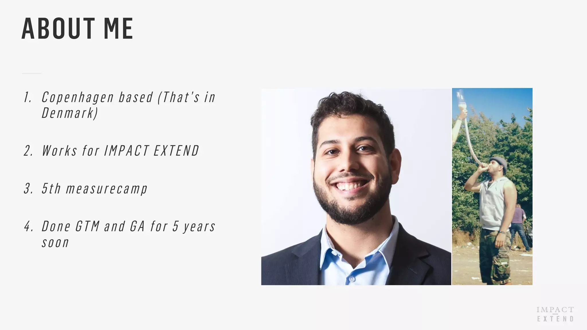 1. Copenhagen based (That’s in
Denmark)
2. Works for IMPACT EXTEND
3. 5th measurecamp
4. Done GTM and GA for 5 years
soon
ABOUT ME
 