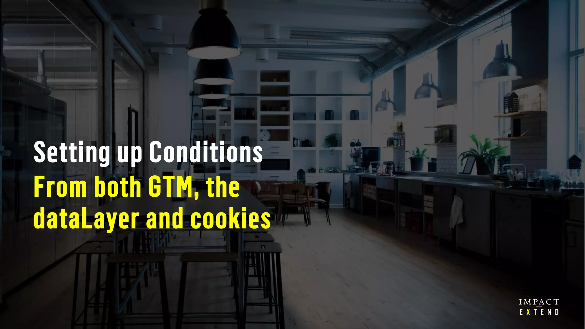 Setting up Conditions
From both GTM, the
dataLayer and cookies
 