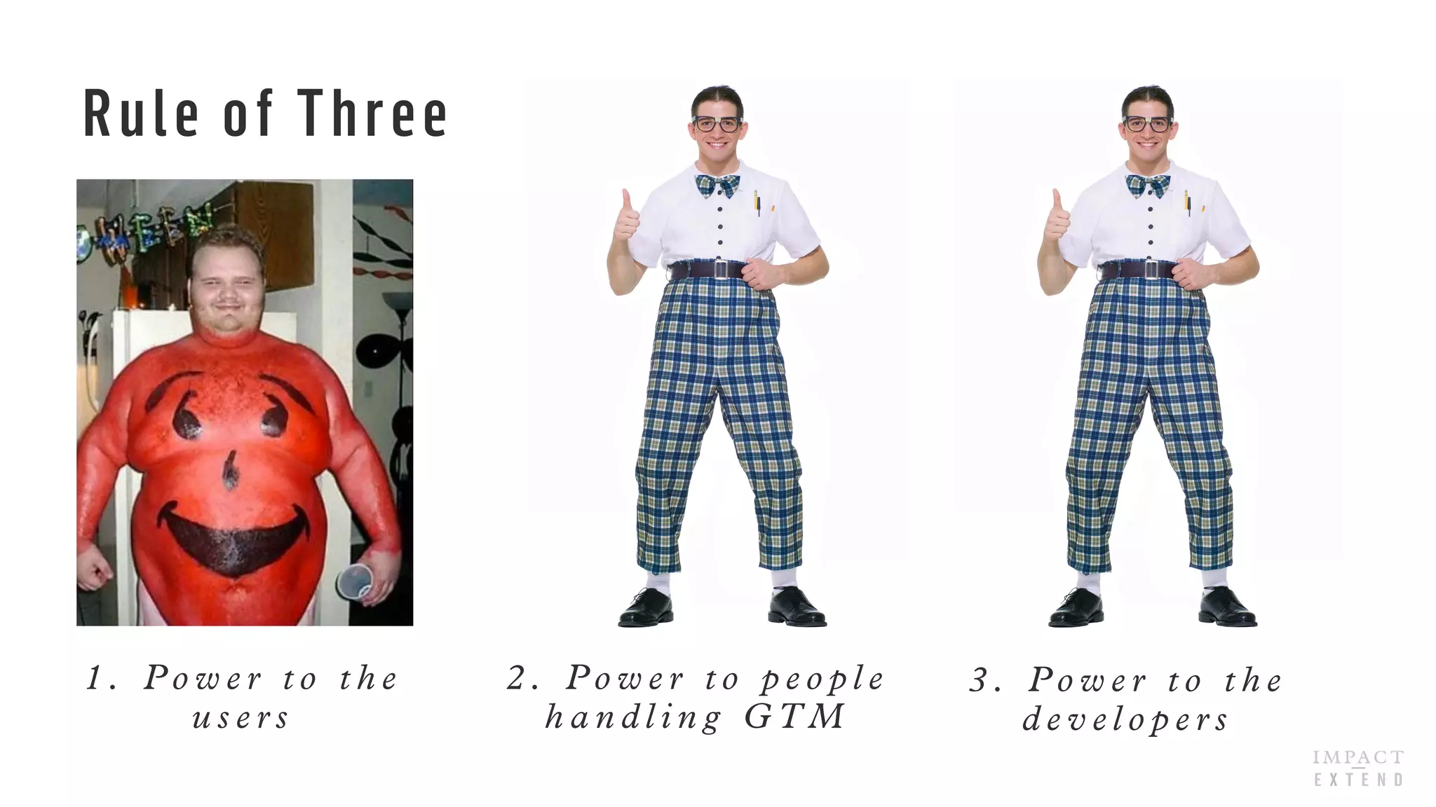 Rule of Three
1 . P o w e r t o t h e
u s e r s
2 . P o w e r t o p e o p l e
h a n d l i n g G T M
3 . P o w e r t o t h e
d e v e l o p e r s
 