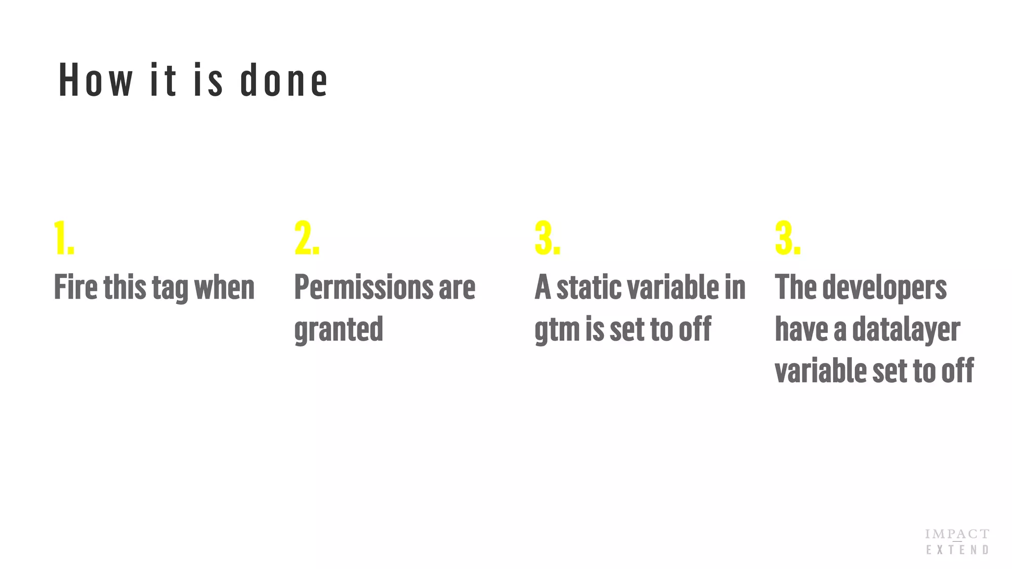 How it is done
1.
Firethis tag when
3.
Astaticvariablein
gtmis set tooff
2.
Permissions are
granted
3.
Thedevelopers
havea datalayer
variableset tooff
 