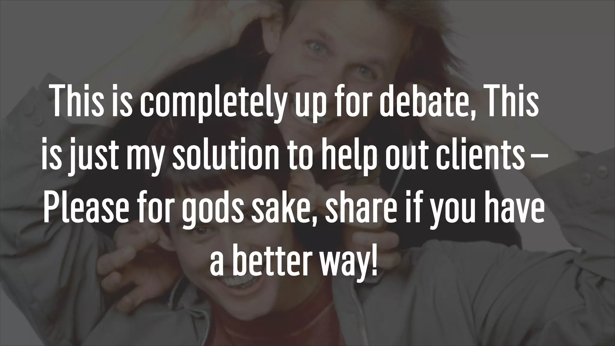 Thisiscompletelyupfordebate,This
isjustmysolutiontohelpoutclients–
Pleaseforgodssake,shareifyouhave
abetterway!
 
