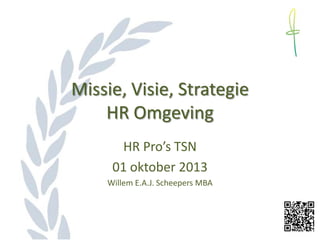 Missie, Visie, Strategie
HR Omgeving
HR Pro’s TSN
01 oktober 2013
Willem E.A.J. Scheepers MBA
 