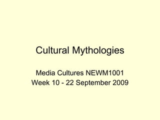 Cultural Mythologies Media Cultures NEWM1001 Week 10 - 22 September 2009 