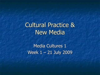 Cultural Practice & New Media Media Cultures 1 Week 1 – 21 July 2009 