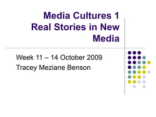 Media Cultures 1 Real Stories in New Media Week 11 – 14 October 2009 Tracey Meziane Benson 