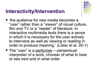 Interactivity/Intervention <ul><li>‘ the audience for new media becomes a “user” rather than a “viewer” of visual culture,...