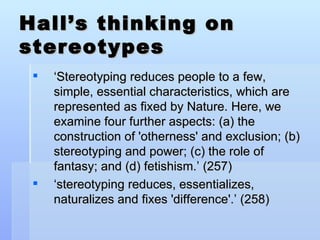 Hall’s thinking on stereotypes <ul><li>‘ Stereotyping reduces people to a few, simple, essential characteristics, which ar...