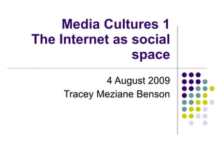 Media Cultures 1 The Internet as social space 4 August 2009 Tracey Meziane Benson 