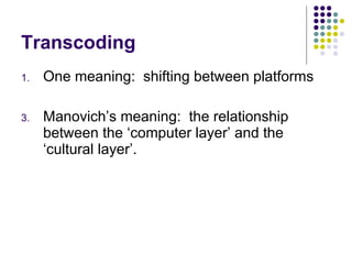 Transcoding <ul><li>One meaning:  shifting between platforms </li></ul><ul><li>Manovich’s meaning:  the relationship betwe...