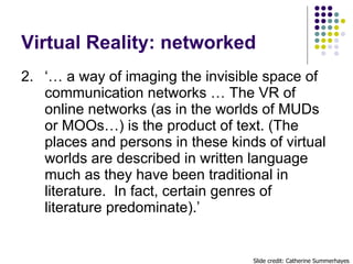 Virtual Reality: networked <ul><li>2. ‘… a way of imaging the invisible space of communication networks … The VR of online...