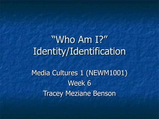 “ Who Am I?” Identity/Identification Media Cultures 1 (NEWM1001) Week 6 Tracey Meziane Benson 