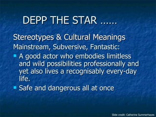   DEPP THE STAR ……  <ul><li>Stereotypes & Cultural Meanings </li></ul><ul><li>Mainstream, Subversive, Fantastic: </li></ul...