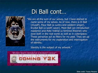 Di Ball cont… <ul><li>&quot;We are all the sum of our selves, but I have started to name some of my selves. As of now, the...