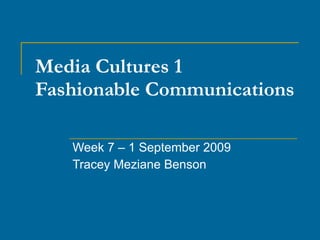 Media Cultures 1 Fashionable Communications Week 7 – 1 September 2009 Tracey Meziane Benson 