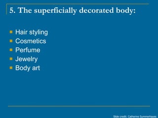 5. The superficially decorated body: <ul><li>Hair styling </li></ul><ul><li>Cosmetics </li></ul><ul><li>Perfume </li></ul>...