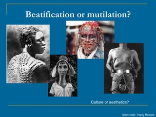 Beatification or mutilation? Slide credit: Tracey Meziane Culture or aesthetics? 