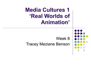 Media Cultures 1 ‘Real Worlds of Animation’ Week 8 Tracey Meziane Benson 